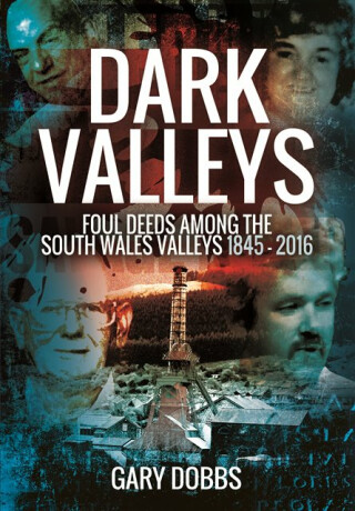 Dark Valleys: Foul Deeds Among the South Wales Valleys 1845 - 2016 - Gary Dobbs