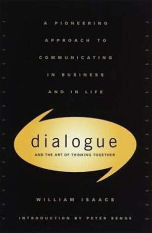 Dialogue and the Art of Thinking Together : A Pioneering Approach to Communicating in Business and in Life - Issacs William