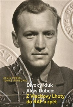 Divoký kluk Alois Dubec: Z Vlachovy Lhoty do RAF a zpět - Alois Dubec,Tomáš Menschik