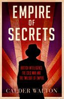 Empire of Secrets: British Intelligence, the Cold War and the Twilight of Empire - Calder Walton