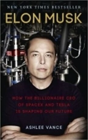 Elon Musk: How the Billionaire CEO of SpaceX and Tesla is Shaping our Future - Ashlee Vance