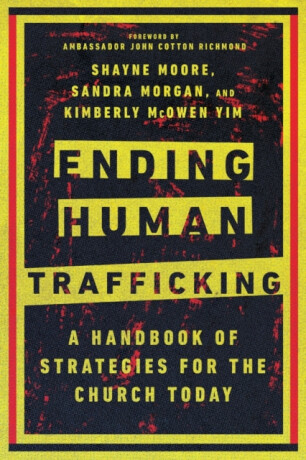 Ending Human Trafficking - A Handbook of Strategies for the Church Today - John Cotton Richmond,Shayne Moore,Sandra Morgan,Kimberly Mcowen Yim