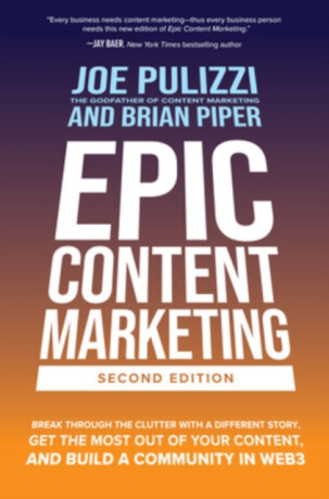 Epic Content Marketing, Second Edition: Break through the Clutter with a Different Story, Get the Most Out of Your Content, and Build a Community in Web3 - Brian Piper,Joe Pulizzi