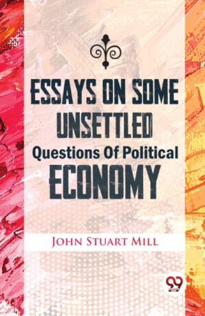 Essays on Some Unsettled Questions of Political Economy - Mill John Stuart
