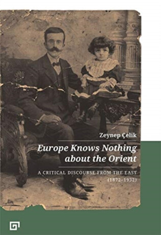 Europe Knows Nothing about the Orient â€“ A Critical Discourse (1872â€“1932) - Aron Aji,Zeynep Celik,Gregory Key