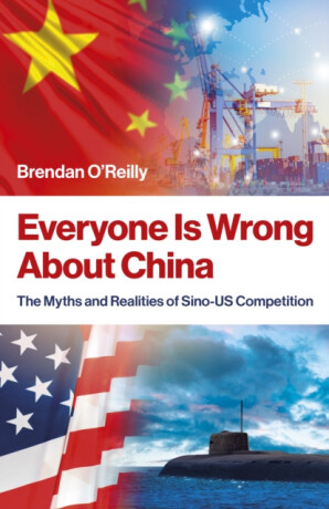 Everyone Is Wrong About China â€“ The Myths and Realities of Sinoâ€“US Competition - Brendan O'Reilly