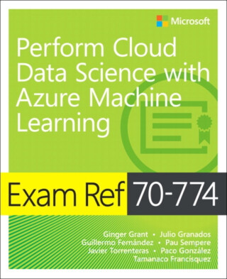 Exam Ref 70-774 Perform Cloud Data Science with Azure Machine Learning - Ginger Grant,Tamanaco Francisquez,Pau Sempere,Paco Gonzalez,Julio Granados,Javier Torrenteras,Guillermo Fernandez