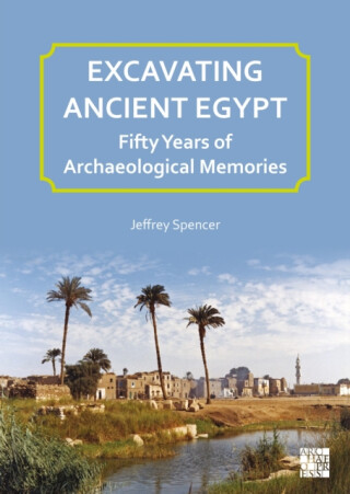 Excavating Ancient Egypt: Fifty Years of Archaeological Memories - Jeffrey Spencer