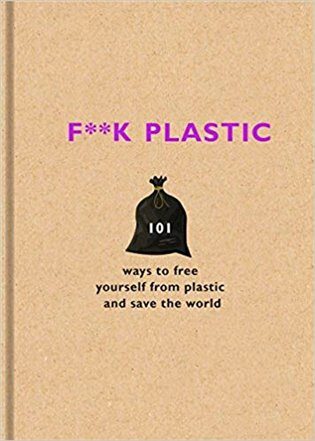 F**k Plastic: 101 ways to free yourself from plastic and save the world - The F Team
