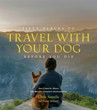 Fifty Places to Travel with Your Dog Before You Die - Chris Santella,DC Helmuth