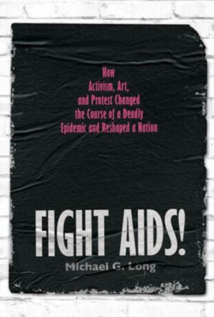 Fight AIDS! – How Activism, Art, and Protest Changed the Course of a Deadly Epidemic and Reshaped a Nation - Michael G. Long