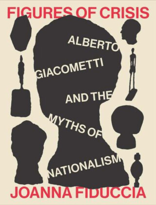 Figures of Crisis – Alberto Giacometti and the Myths of Nationalism - Joanna Fiduccia