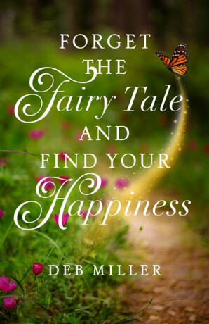 Forget the Fairy Tale and Find Your Happiness - Deb Miller