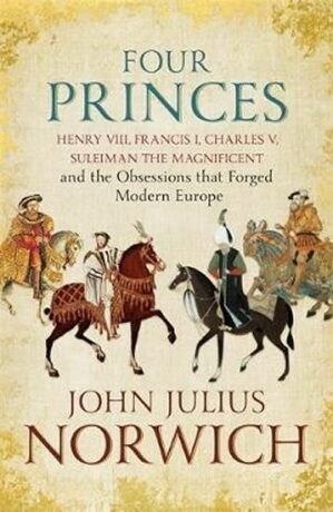 Four Princes : Henry VIII, Francis I, Charles V, Suleiman the Magnificent and the Obsessions that Forged Modern Europe - John Julius Norwich