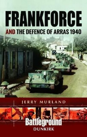 Frankforce and the Defence of Arras 1940 - Jerry Murland