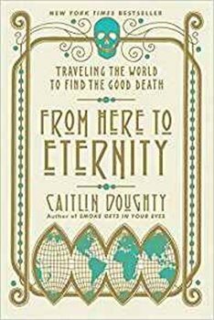 From Here to Eternity: Traveling the World to Find the Good Death - Doughty