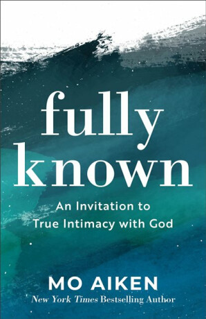Fully Known â€“ An Invitation to True Intimacy with God - Mo Aiken