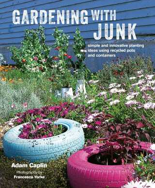 Gardening with Junk: Simple and innovative planting ideas using recycled pots and containers - Adam Caplin