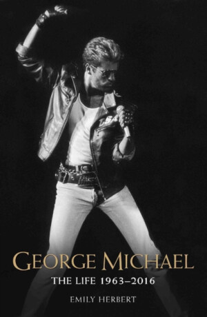 George Michael - The Life: 1963-2016 - Herbert Emily