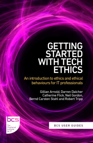 Getting Started with Tech Ethics - Bernd, PhD FBCS Carsten Stahl,Darren, PhD CITP FBCS Dalcher,Catherine, PhD FHEA MACM MBCS Flick,Robert, MBCS CIMC MA MBA Tripp,Neil, PhD NTF PFHEA CMALT Gordon,Gillian, FBCS Arnold