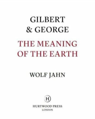 Gilbert & George: The Meaning of the Earth - Gilbert & George,Wolf Jahn