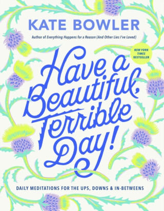 Have a Beautiful, Terrible Day! - Kate Bowler