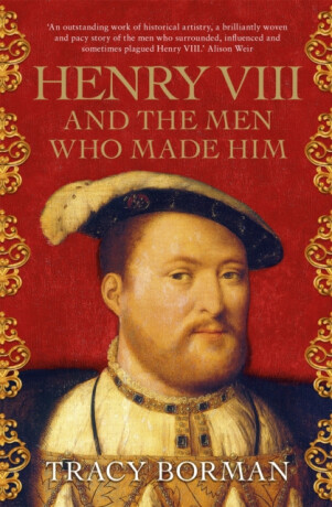 Henry VIII and the Men Who Made Him - Tracy Borman