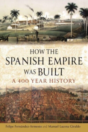 How the Spanish Empire Was Built - Felipe Fernandez-Armesto,Manuel Lucena Giraldo