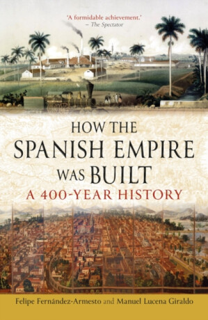 How the Spanish Empire Was Built - Felipe Fernandez-Armesto,Manuel Lucena Giraldo