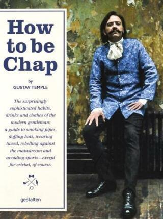 How to be Chap: The Surprisingly Sophisticated Habits, Drinks and Clothes of the Modern Gentleman - Robert Klanten,Gustav Temple