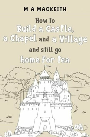 How to Build a Castle, a Chapel and a Village and still go home for tea - M A MacKeith
