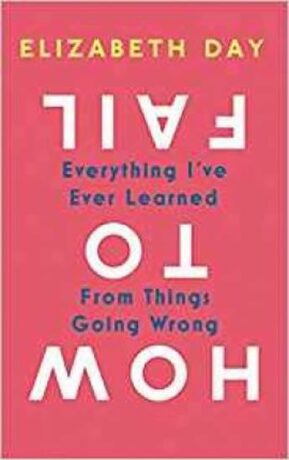 How to Fail : Everything I´Ve Ever Learned from Things Going Wrong - Elizabeth Day