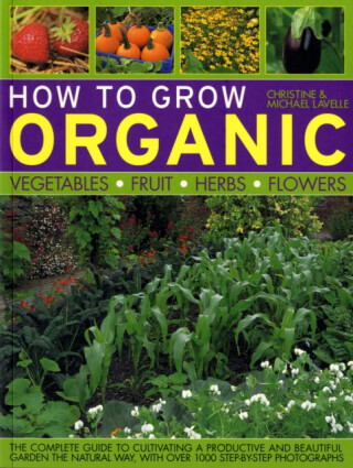 How to Grow Organic Vegetables, Fruit, Herbs and Flowers - Christine Lavelle