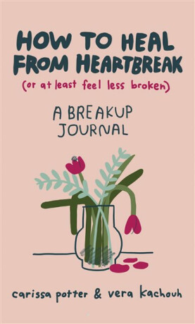 How to Heal from Heartbreak (or at Least Feel Less Broken) - Carissa Potter,Vera Kachouh