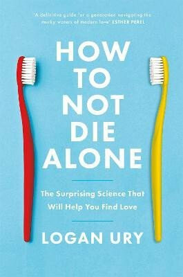 How to Not Die Alone: The Surprising Science That Will Help You Find Love - Logan Ury