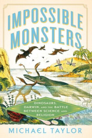 Impossible Monsters – Dinosaurs, Darwin, and the Battle Between Science and Religion - Michael Taylor