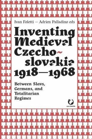 Inventing Medieval Czechoslovakia 1918-1968: Between Slavs, Germans, and Totalitarian Regimes - Ivan Foletti