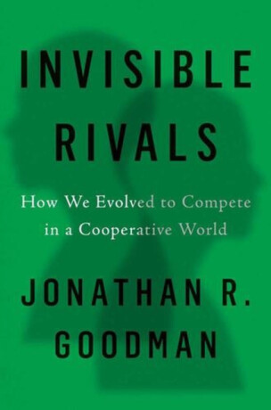 Invisible Rivals – How We Evolved to Compete in a Cooperative World - Jonathan R Goodman
