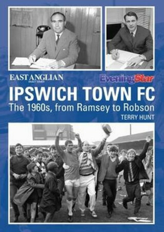Ipswich Town Football Club: The 1960s, from Ramsey to Robson - Terry Hunt