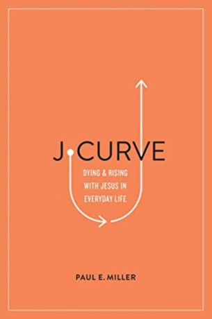 J–Curve – Dying and Rising with Jesus in Everyday Life - Paul E. Miller