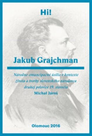 Jakub Grajchman - národno-emancipačné úsilie v kontexte života a tvorby slovenského národovca druhej polovice 19. storočia - Michal Jároš