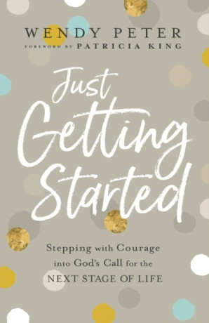 Just Getting Started â€“ Stepping with Courage into God`s Call for the Next Stage of Life - Patricia King,Wendy Peter
