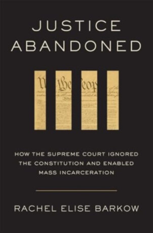 Justice Abandoned â€“ How the Supreme Court Ignored the Constitution and Enabled Mass Incarceration - Rachel Elise Barkow