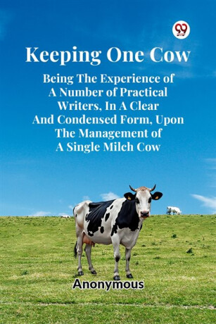 Keeping One Cow Being The Experience Of A Number Of Practical Writers, In A Clear And Condensed Form, Upon The Management Of A Single Milch Cow - 