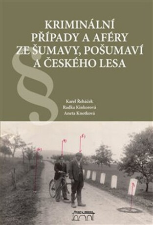 Kriminální případy a aféry ze Šumavy, Pošumaví a Českého lesa - Karel Řeháček,Radka Kinkorová,Aneta Knotková