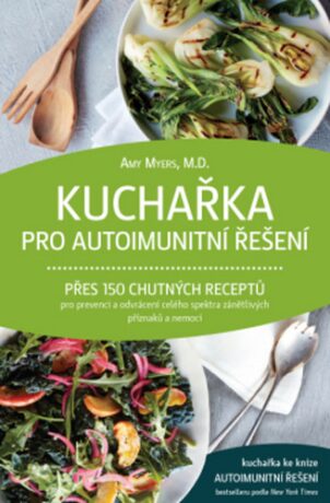 Kuchařka pro autoimunitní řešení – Přes 150 chutných receptů pro prevenci a odvrácení celého spektra zánětlivých příznaků a nemocí - Amy Myers M.D.