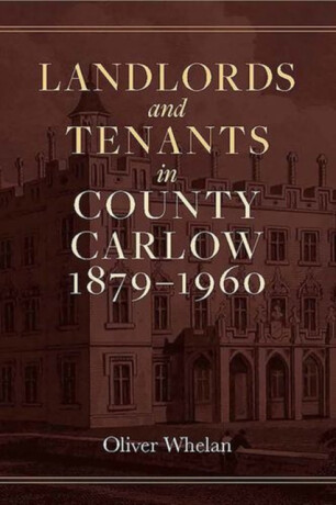Landlords and tenants in County Carlow, 1879-1960 - Oliver Whelan