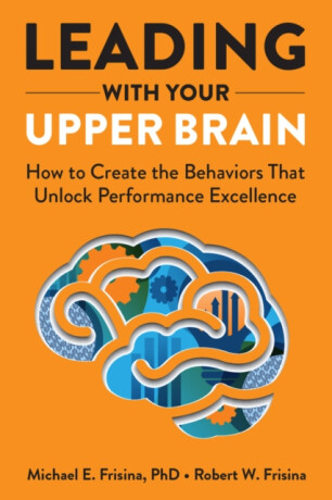 Leading with Your Upper Brain: How to Create the Behaviors That Unlock Performance Excellence - 