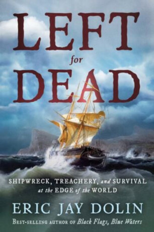 Left for Dead – Shipwreck, Treachery, and Survival at the Edge of the World - Eric Jay Dolin