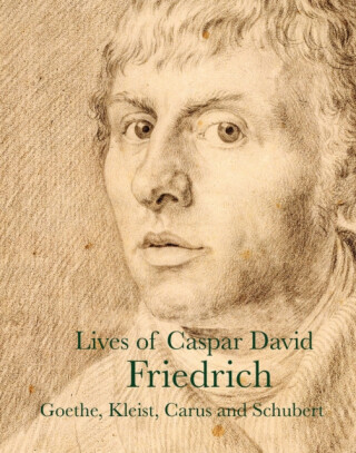 Lives of Caspar David Friedrich - Clemens Brentano,Caspar David Friedrich-Watzmann,J. W. von Goethe,Achim von Arnim,Vasily Andreyevich Zhukowski,Heinrich Meyer,Heinrich Kleist,Gotthilf Heinrich Schubert,Carl Gustav Carus